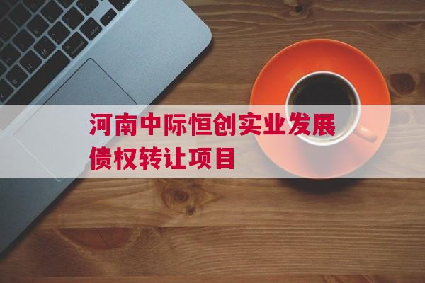 河南中际恒创实业发展债权转让项目
