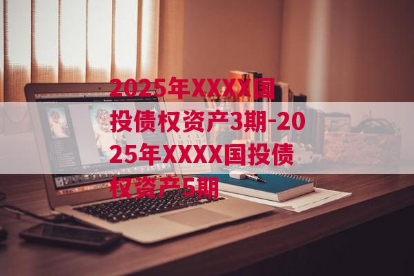 2025年XXXX国投债权资产3期-2025年XXXX国投债权资产5期