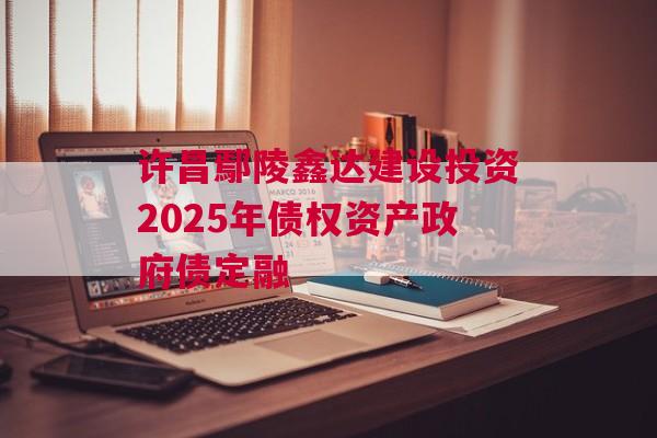 许昌鄢陵鑫达建设投资2025年债权资产政府债定融