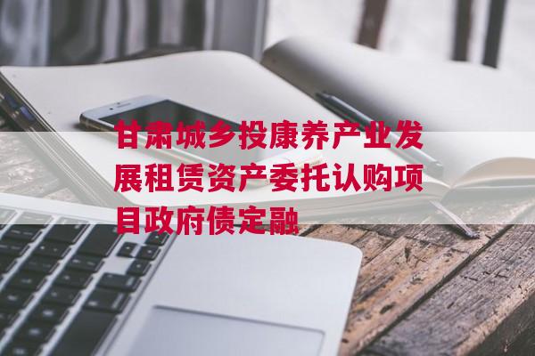 甘肃城乡投康养产业发展租赁资产委托认购项目政府债定融