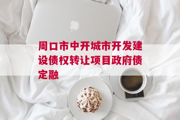 周口市中开城市开发建设债权转让项目政府债定融
