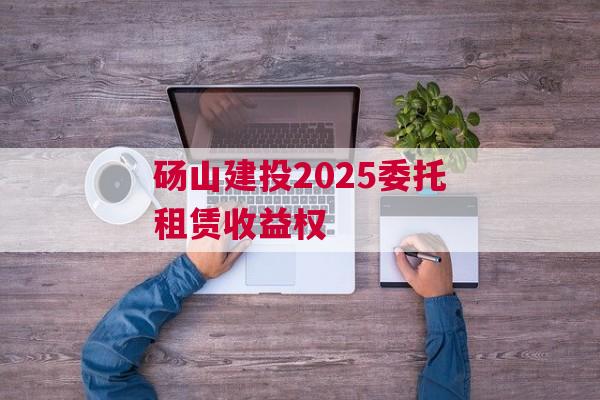 砀山建投2025委托租赁收益权