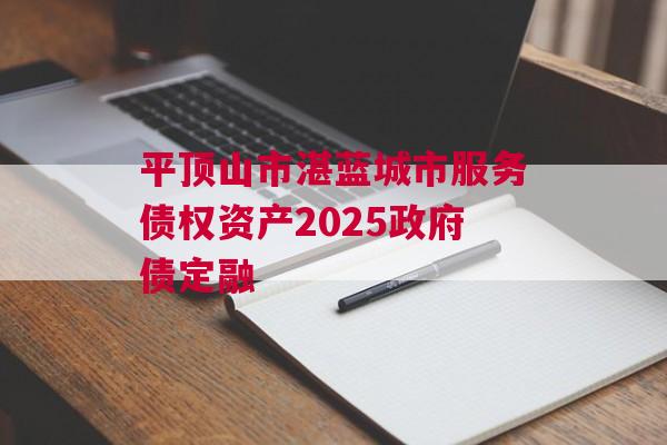 平顶山市湛蓝城市服务债权资产2025政府债定融 平顶山市湛蓝城市服务债权资产2025政府债定融