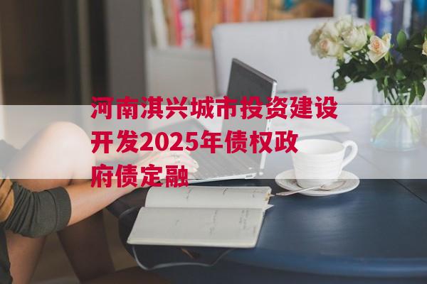 河南淇兴城市投资建设开发2025年债权政府债定融 河南淇兴城市投资建设开发2025年债权政府债定融