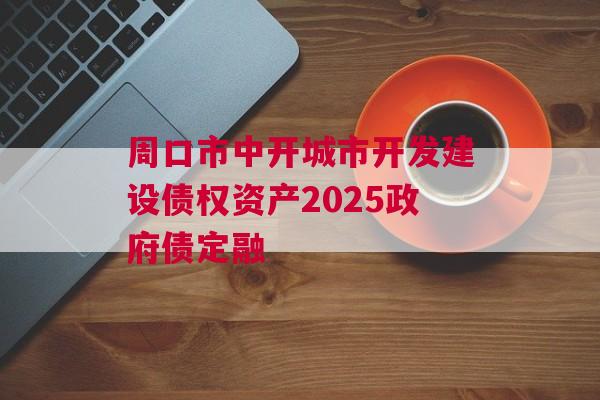 周口市中开城市开发建设债权资产2025政府债定融 周口市中开城市开发建设债权资产2025政府债定融