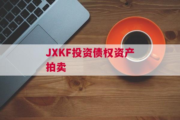 JXKF投资债权资产拍卖 JXKF投资债权资产拍卖