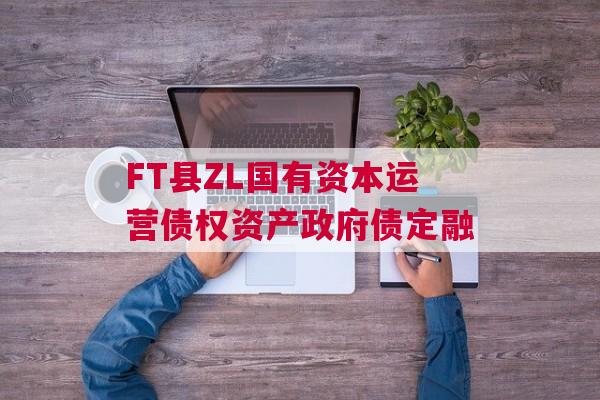 FT县ZL国有资本运营债权资产政府债定融