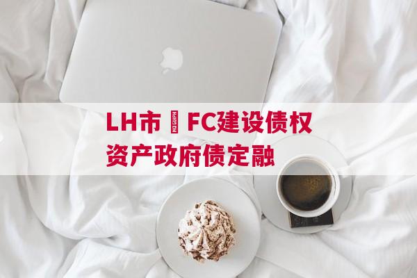LH市•FC建设债权资产政府债定融 LH市•FC建设债权资产政府债定融
