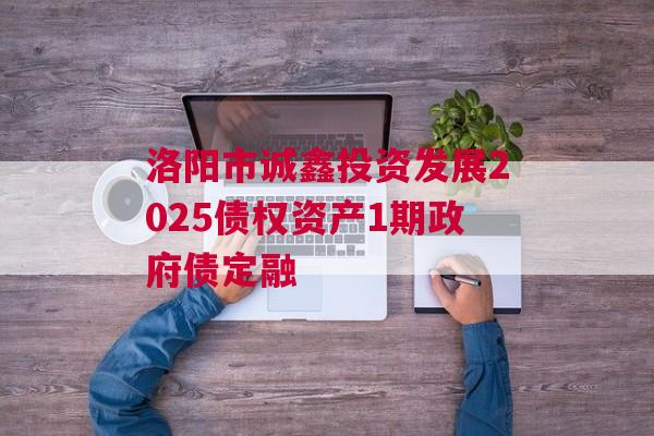 洛阳市诚鑫投资发展2025债权资产1期政府债定融 洛阳市诚鑫投资发展2025债权资产1期政府债定融